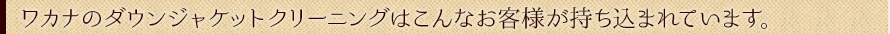 ワカナのダウンジャケットクリーニングはこんなお客様が持ち込まれています。